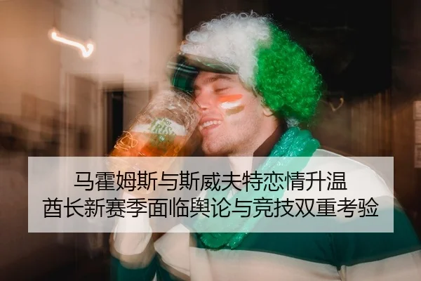 马霍姆斯与斯威夫特恋情升温 酋长新赛季面临舆论与竞技双重考验