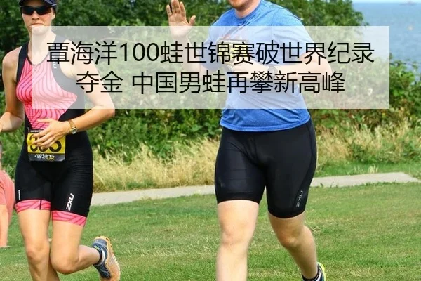 覃海洋100蛙世锦赛破世界纪录夺金 中国男蛙再攀新高峰