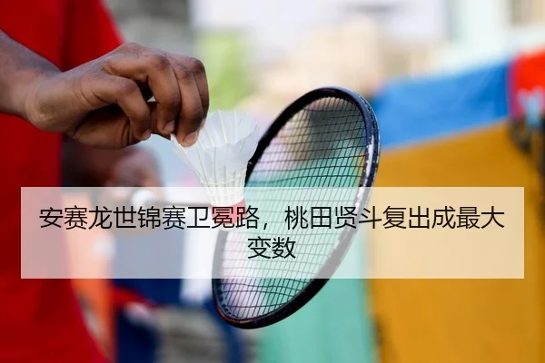 安赛龙世锦赛卫冕路，桃田贤斗复出成最大变数