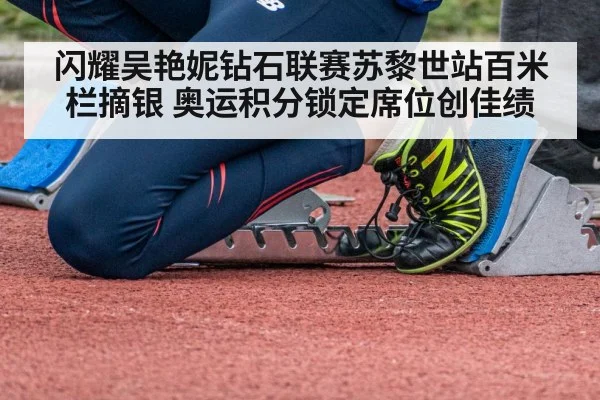 闪耀吴艳妮钻石联赛苏黎世站百米栏摘银 奥运积分锁定席位创佳绩