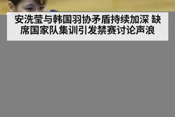 安洗莹与韩国羽协矛盾持续加深 缺席国家队集训引发禁赛讨论声浪